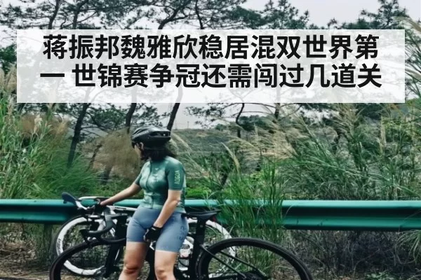 蒋振邦魏雅欣稳居混双世界第一 世锦赛争冠还需闯过几道关